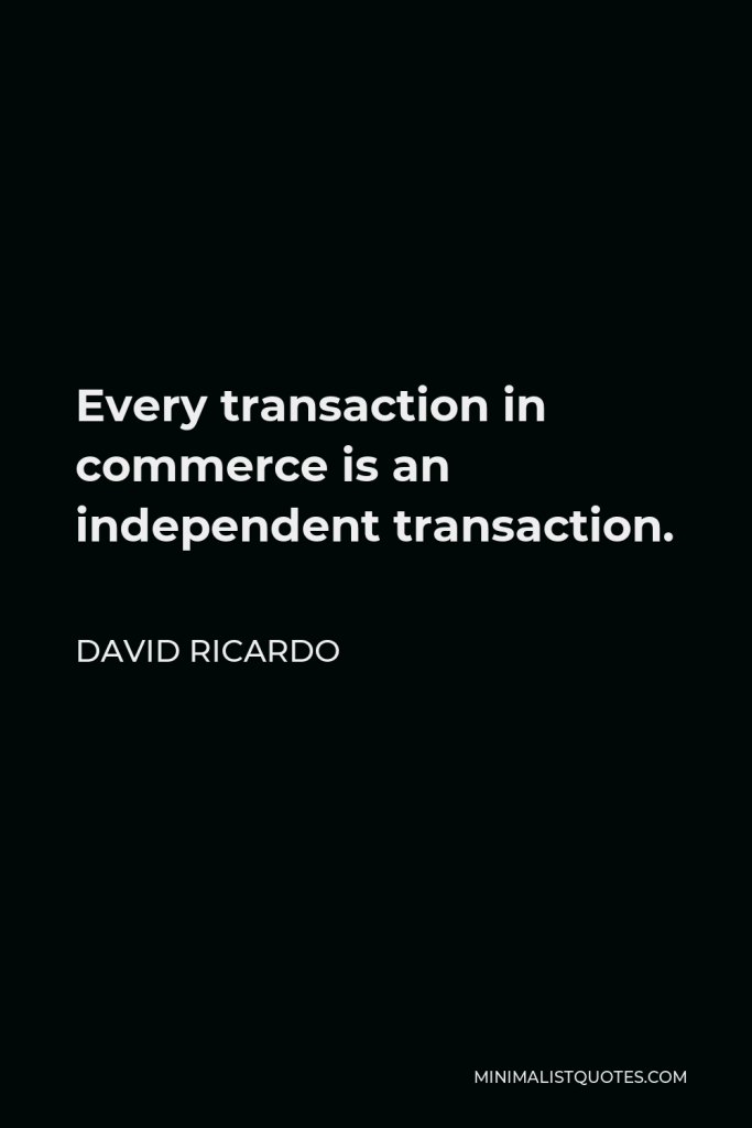 David Ricardo Quote - Every transaction in commerce is an independent transaction.