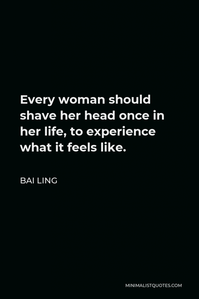 Bai Ling Quote - Every woman should shave her head once in her life, to experience what it feels like.