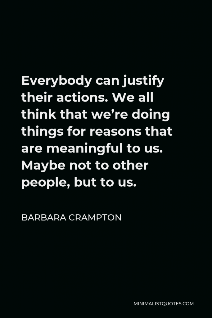 Barbara Crampton Quote - Everybody can justify their actions. We all think that we’re doing things for reasons that are meaningful to us. Maybe not to other people, but to us.