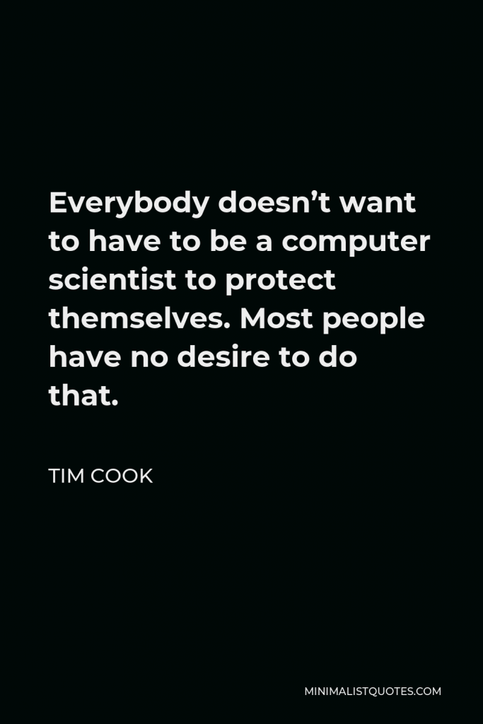 Tim Cook Quote - Everybody doesn’t want to have to be a computer scientist to protect themselves. Most people have no desire to do that.