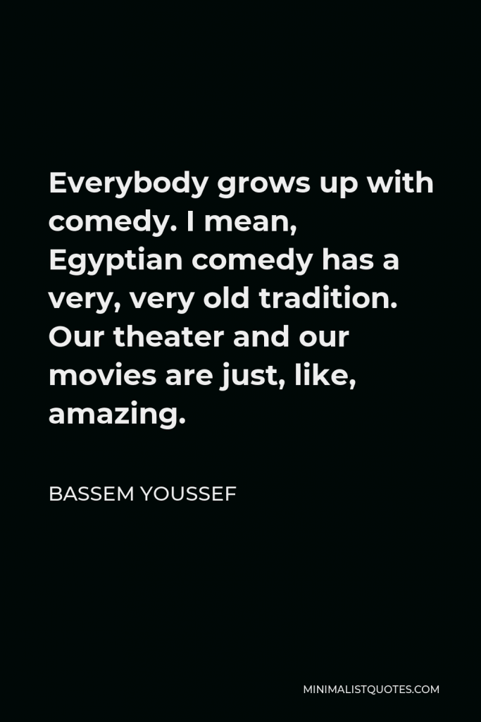 Bassem Youssef Quote - Everybody grows up with comedy. I mean, Egyptian comedy has a very, very old tradition. Our theater and our movies are just, like, amazing.