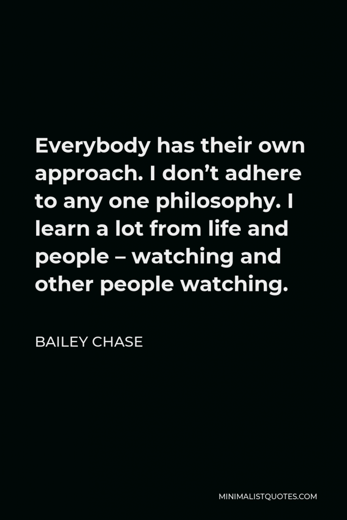 Bailey Chase Quote - Everybody has their own approach. I don’t adhere to any one philosophy. I learn a lot from life and people – watching and other people watching.