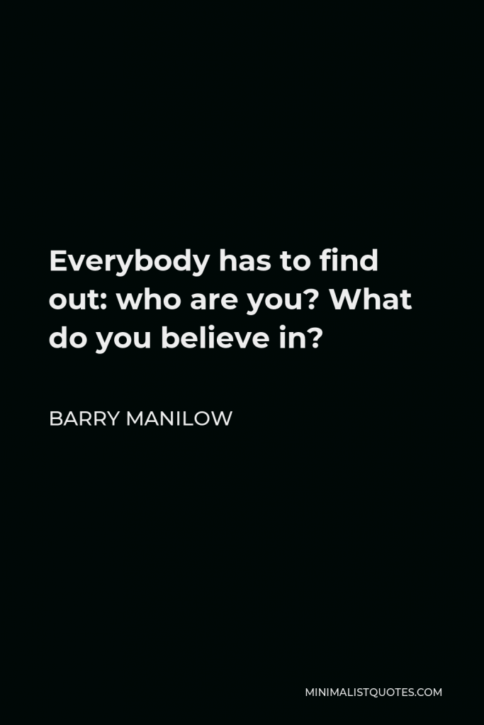 Barry Manilow Quote - Everybody has to find out: who are you? What do you believe in?