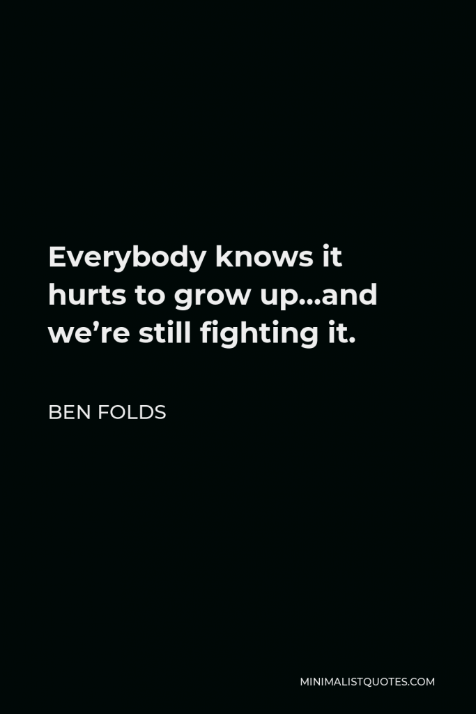 Ben Folds Quote - Everybody knows it hurts to grow up…and we’re still fighting it.