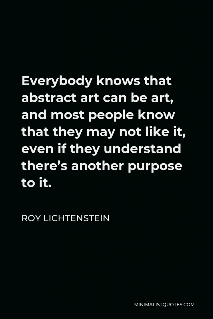 Roy Lichtenstein Quote - Everybody knows that abstract art can be art, and most people know that they may not like it, even if they understand there’s another purpose to it.