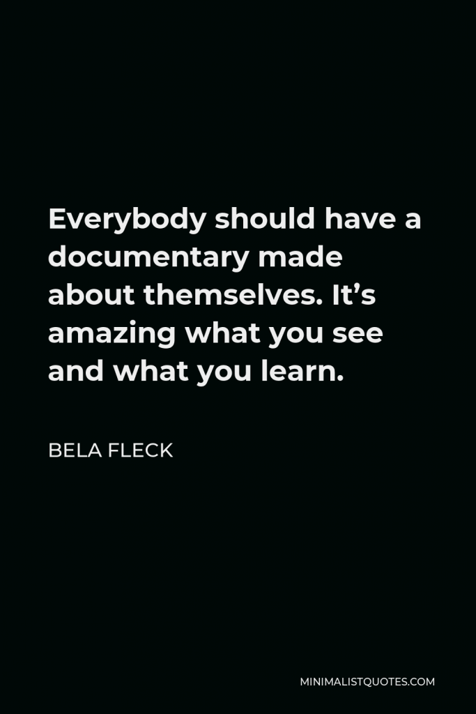 Bela Fleck Quote - Everybody should have a documentary made about themselves. It’s amazing what you see and what you learn.