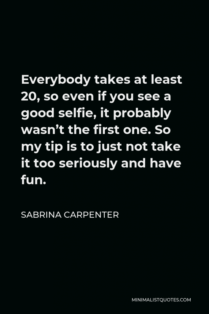 Sabrina Carpenter Quote - Everybody takes at least 20, so even if you see a good selfie, it probably wasn’t the first one. So my tip is to just not take it too seriously and have fun.