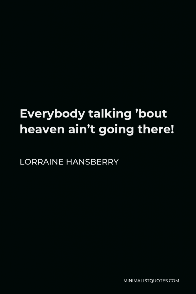 Lorraine Hansberry Quote - Everybody talking ’bout heaven ain’t going there!