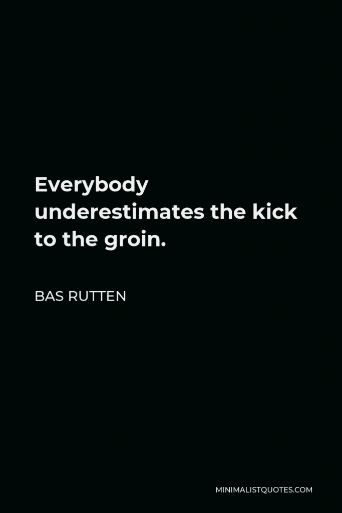 Bas Rutten Quote - Everybody underestimates the kick to the groin.