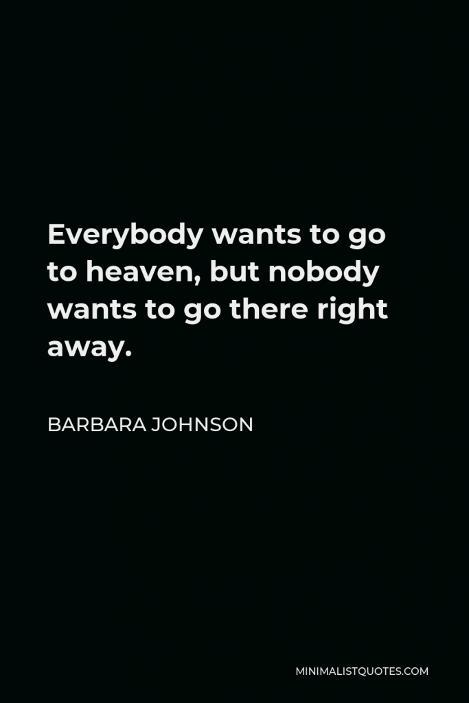 Barbara Johnson Quote - Everybody wants to go to heaven, but nobody wants to go there right away.