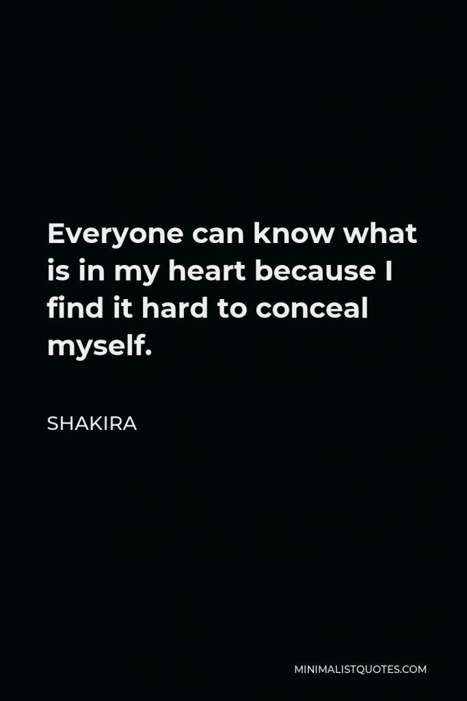 Shakira Quote - Everyone can know what is in my heart because I find it hard to conceal myself.