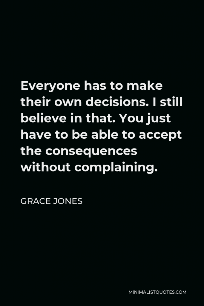Grace Jones Quote - Everyone has to make their own decisions. I still believe in that. You just have to be able to accept the consequences without complaining.