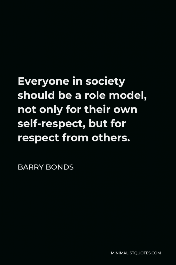 Barry Bonds Quote - Everyone in society should be a role model, not only for their own self-respect, but for respect from others.