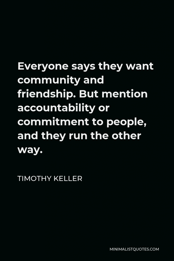 Timothy Keller Quote - Everyone says they want community and friendship. But mention accountability or commitment to people, and they run the other way.