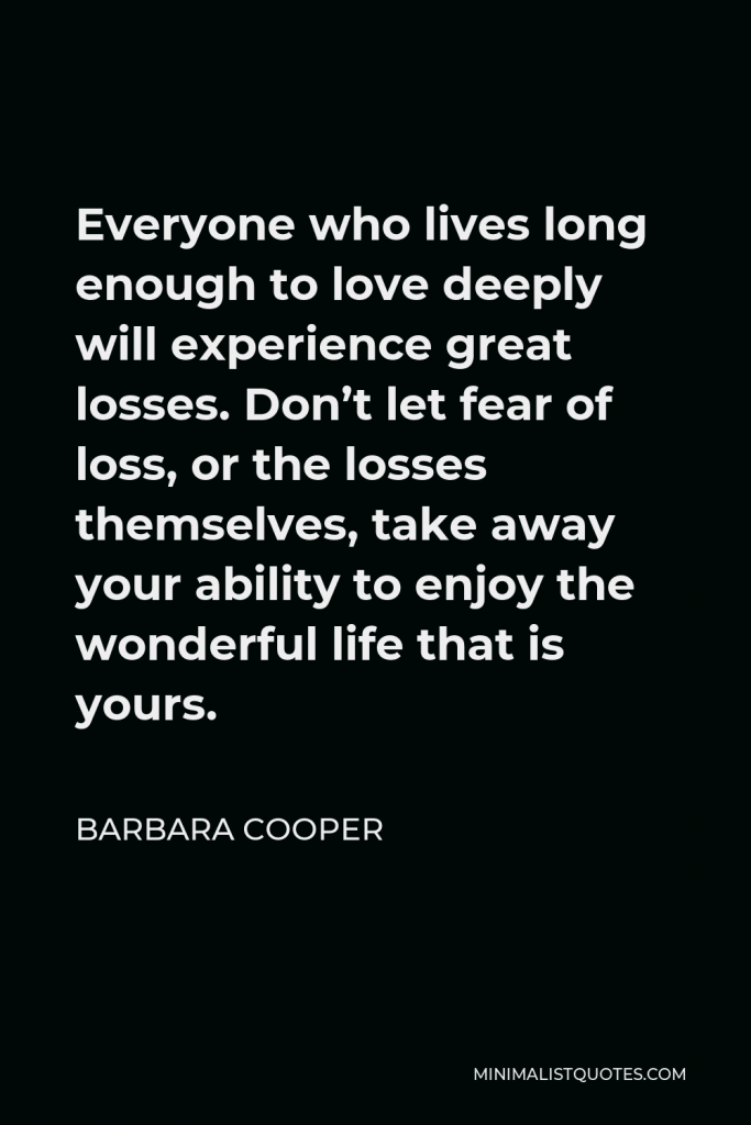 Barbara Cooper Quote - Everyone who lives long enough to love deeply will experience great losses. Don’t let fear of loss, or the losses themselves, take away your ability to enjoy the wonderful life that is yours.
