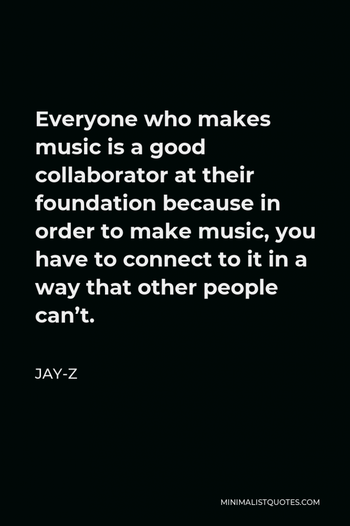 Jay-Z Quote - Everyone who makes music is a good collaborator at their foundation because in order to make music, you have to connect to it in a way that other people can’t.