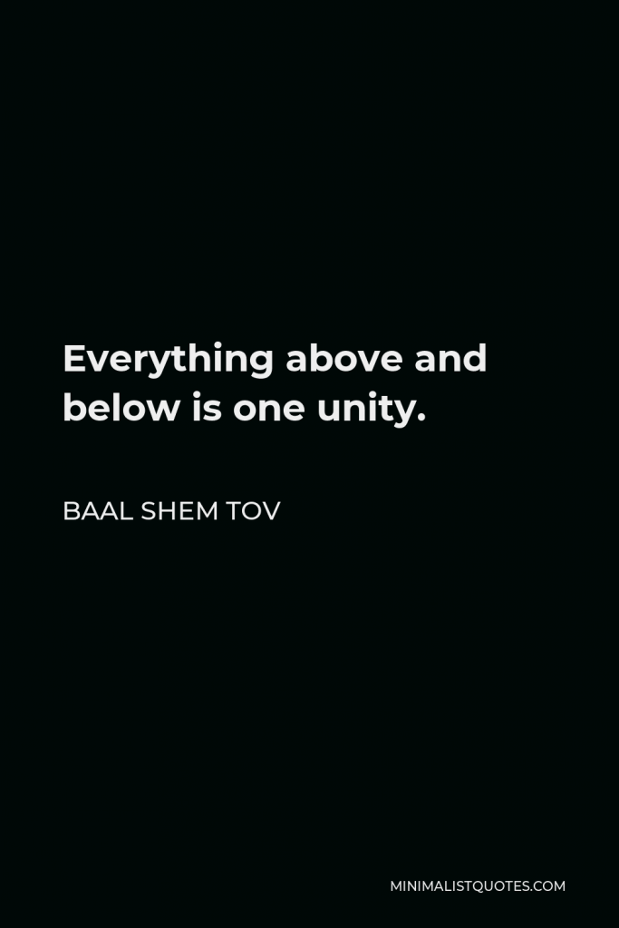 Baal Shem Tov Quote - Everything above and below is one unity.