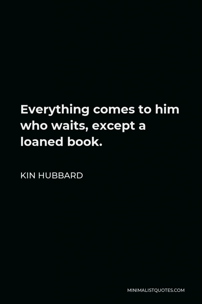 Kin Hubbard Quote - Everything comes to him who waits, except a loaned book.
