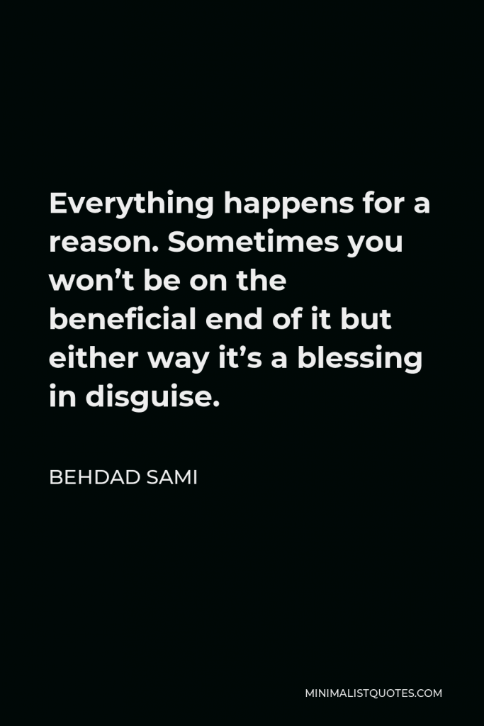 Behdad Sami Quote - Everything happens for a reason. Sometimes you won’t be on the beneficial end of it but either way it’s a blessing in disguise.