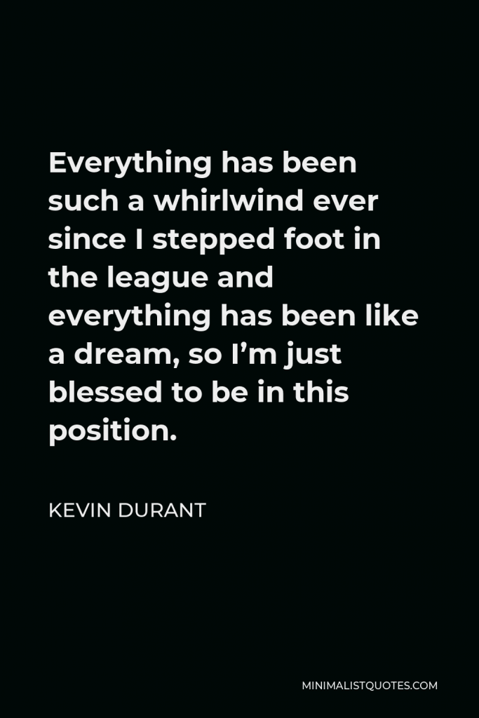 Kevin Durant Quote - Everything has been such a whirlwind ever since I stepped foot in the league and everything has been like a dream, so I’m just blessed to be in this position.