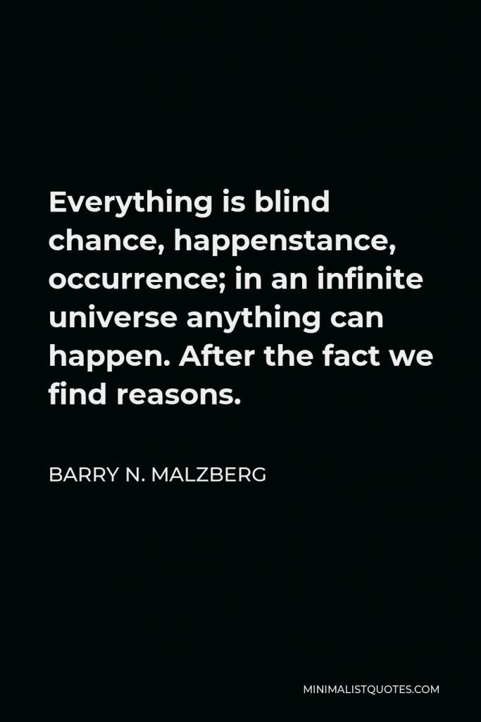 Barry N. Malzberg Quote - Everything is blind chance, happenstance, occurrence; in an infinite universe anything can happen. After the fact we find reasons.