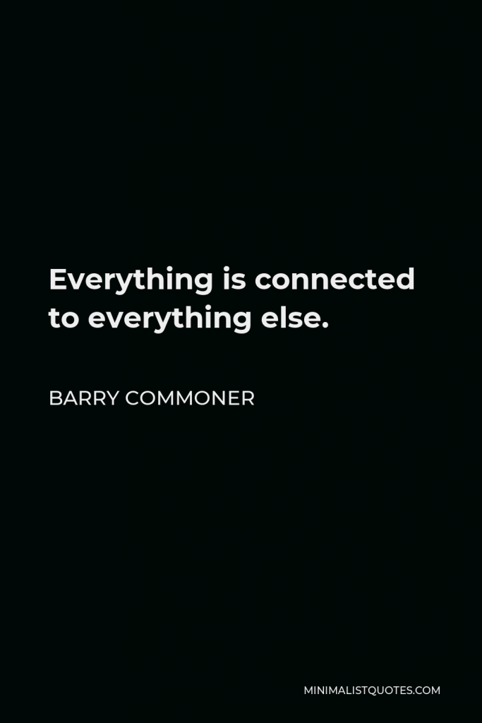 Barry Commoner Quote - Everything is connected to everything else.