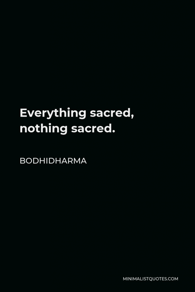 Bodhidharma Quote - Everything sacred, nothing sacred.