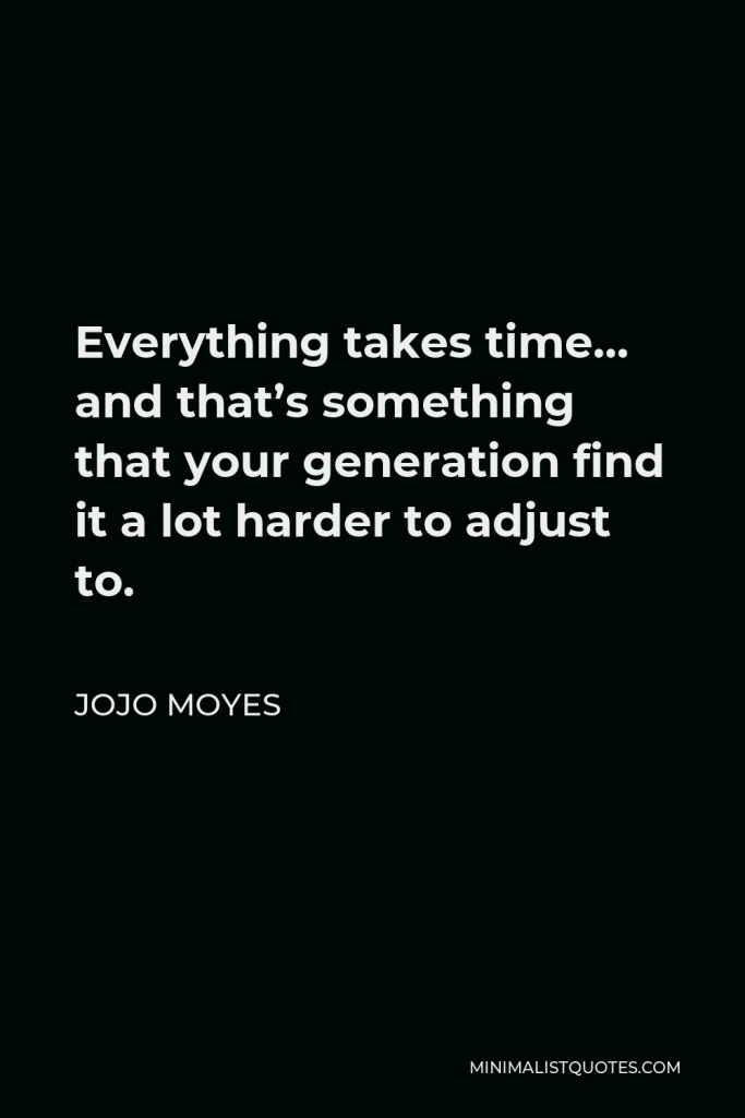 Jojo Moyes Quote - Everything takes time… and that’s something that your generation find it a lot harder to adjust to.