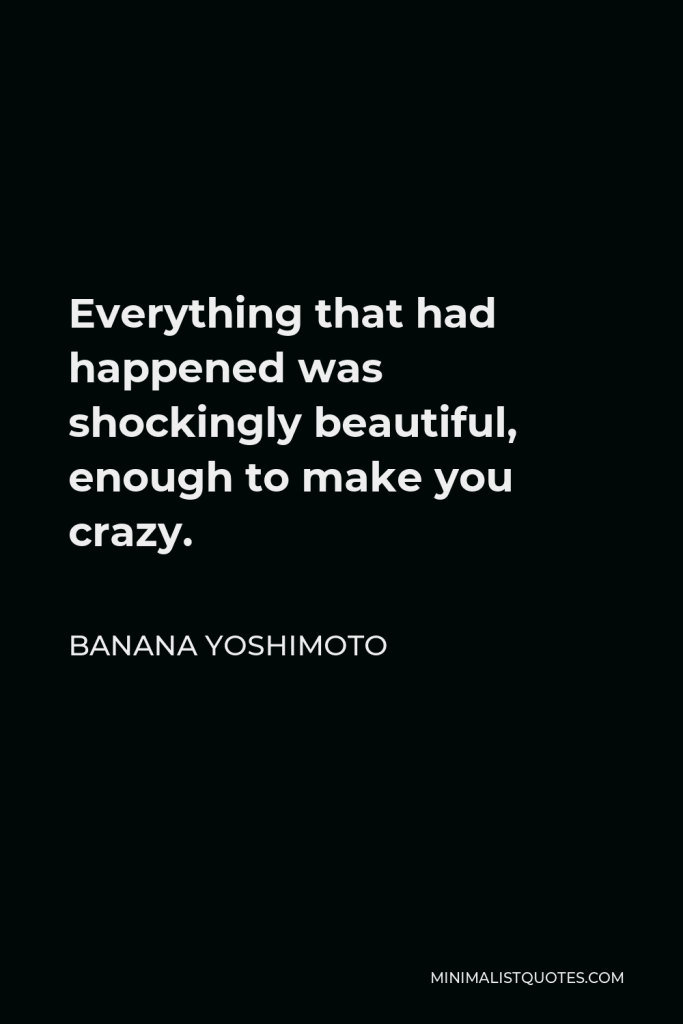 Banana Yoshimoto Quote - Everything that had happened was shockingly beautiful, enough to make you crazy.