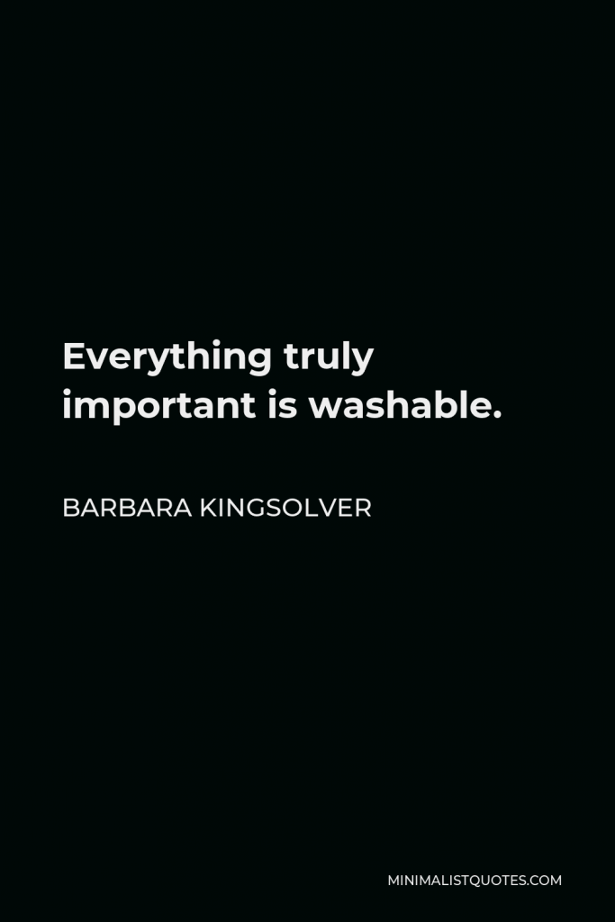 Barbara Kingsolver Quote - Everything truly important is washable.