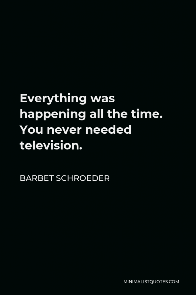 Barbet Schroeder Quote - Everything was happening all the time. You never needed television.
