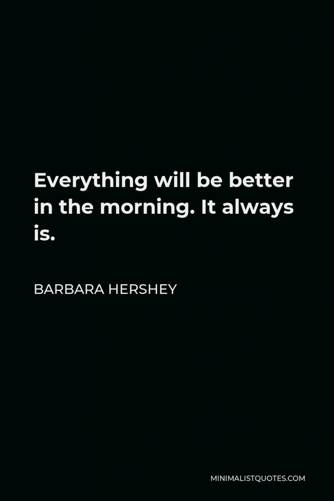 Barbara Hershey Quote - Everything will be better in the morning. It always is.