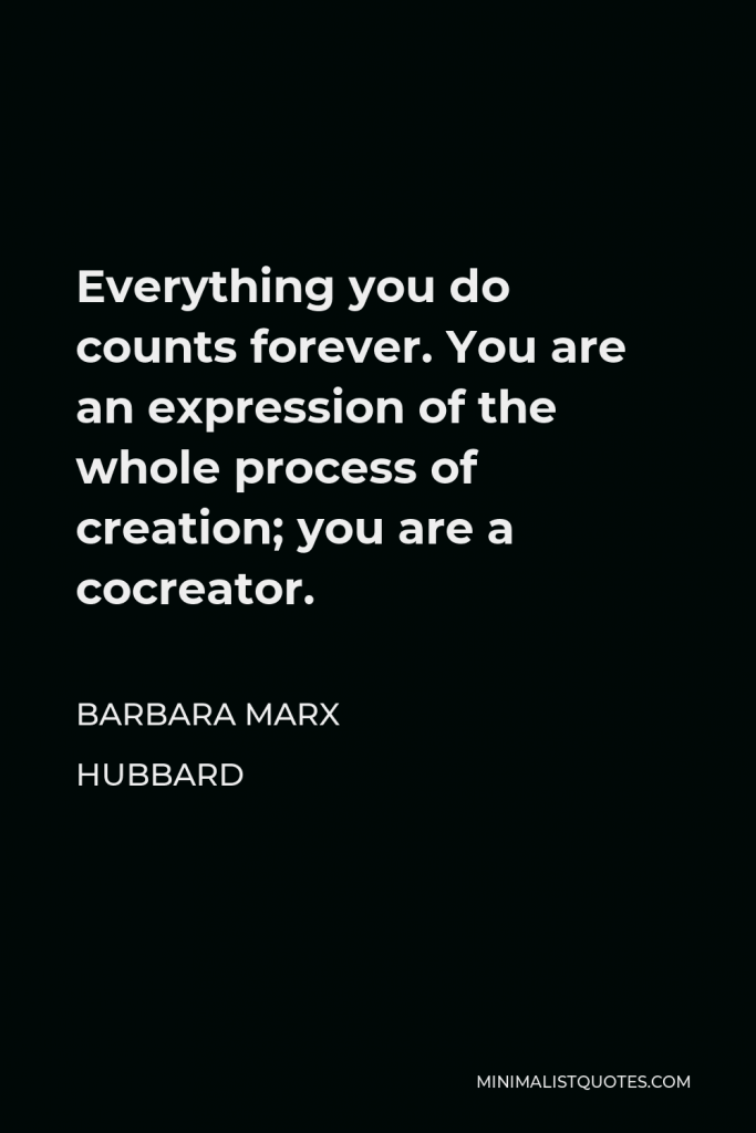 Barbara Marx Hubbard Quote - Everything you do counts forever. You are an expression of the whole process of creation; you are a cocreator.