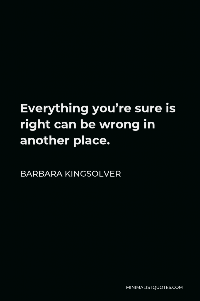 Barbara Kingsolver Quote - Everything you’re sure is right can be wrong in another place.