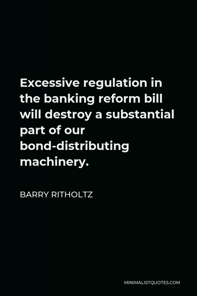Barry Ritholtz Quote - Excessive regulation in the banking reform bill will destroy a substantial part of our bond-distributing machinery.