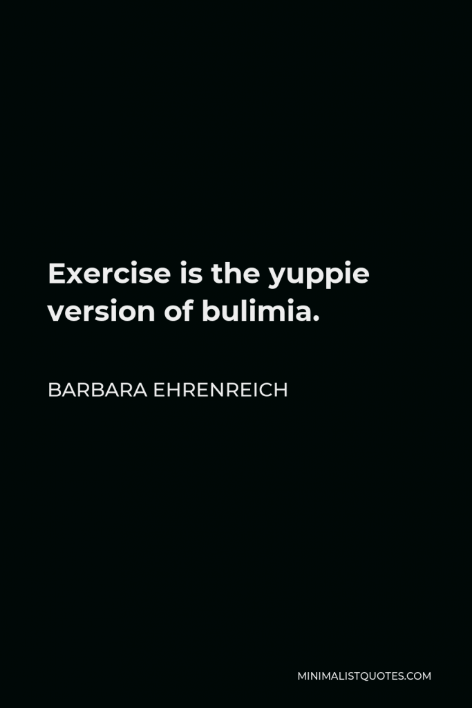 Barbara Ehrenreich Quote - Exercise is the yuppie version of bulimia.