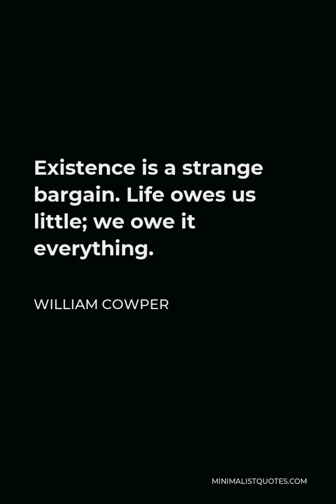 William Cowper Quote - Existence is a strange bargain. Life owes us little; we owe it everything.
