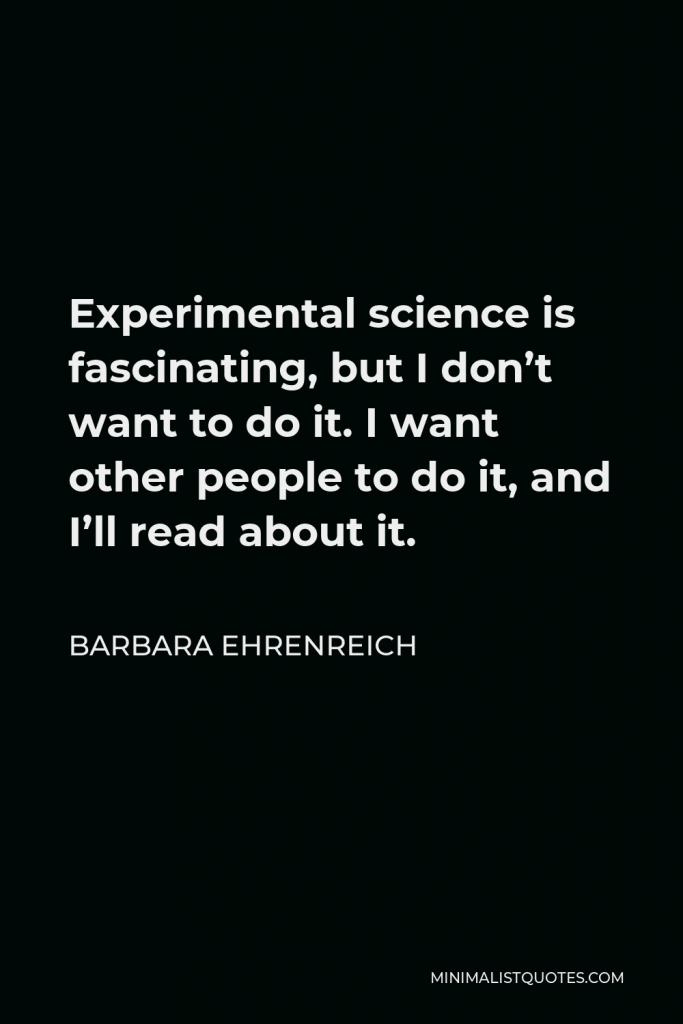 Barbara Ehrenreich Quote - Experimental science is fascinating, but I don’t want to do it. I want other people to do it, and I’ll read about it.