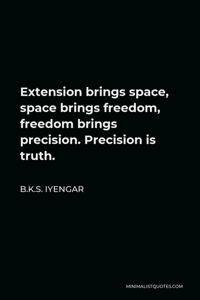 B.K.S. Iyengar Quote - Extension brings space, space brings freedom, freedom brings precision. Precision is truth.
