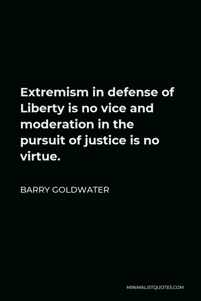 Barry Goldwater Quote - Extremism in defense of Liberty is no vice and moderation in the pursuit of justice is no virtue.