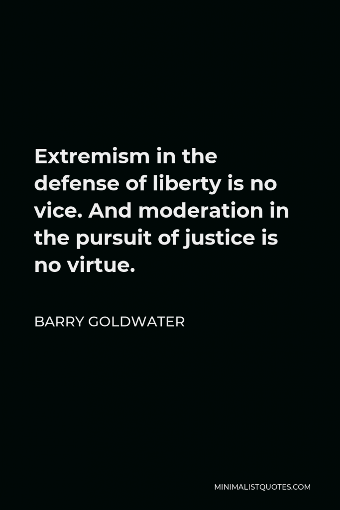 Barry Goldwater Quote - Extremism in the defense of liberty is no vice. And moderation in the pursuit of justice is no virtue.
