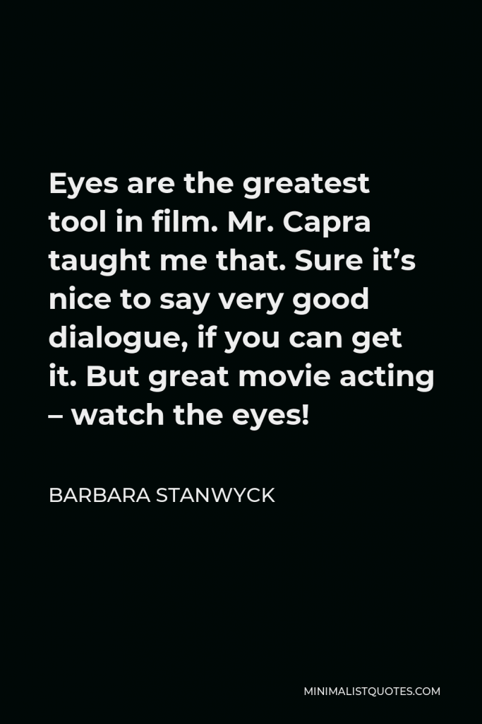 Barbara Stanwyck Quote - Eyes are the greatest tool in film. Mr. Capra taught me that. Sure it’s nice to say very good dialogue, if you can get it. But great movie acting – watch the eyes!