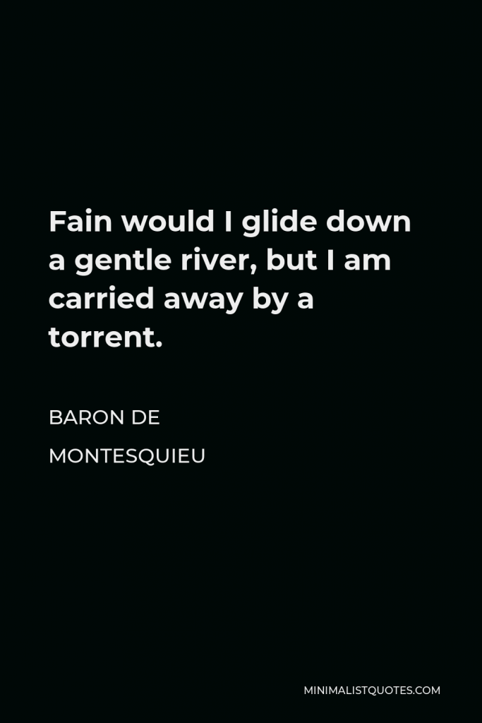 Baron de Montesquieu Quote - Fain would I glide down a gentle river, but I am carried away by a torrent.