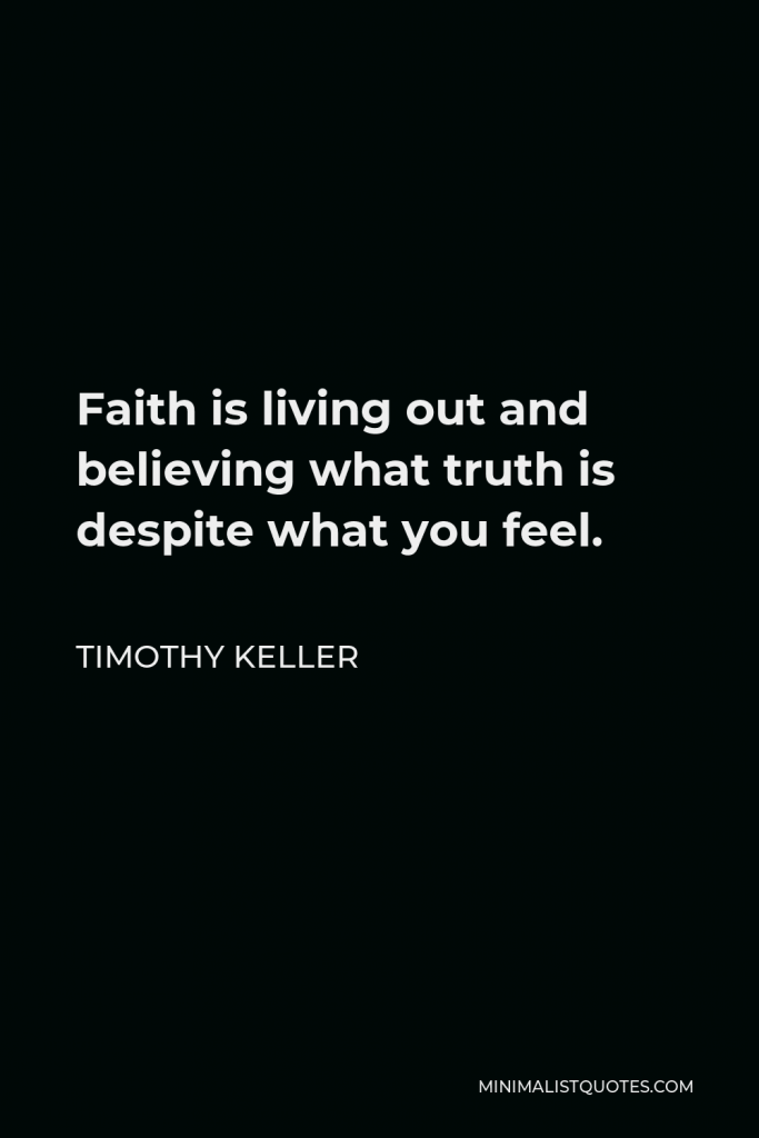 Timothy Keller Quote - Faith is living out and believing what truth is despite what you feel.