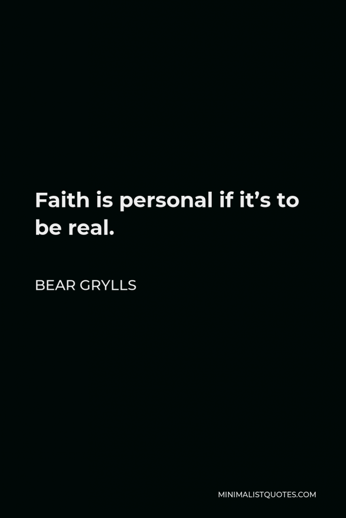 Bear Grylls Quote - Faith is personal if it’s to be real.