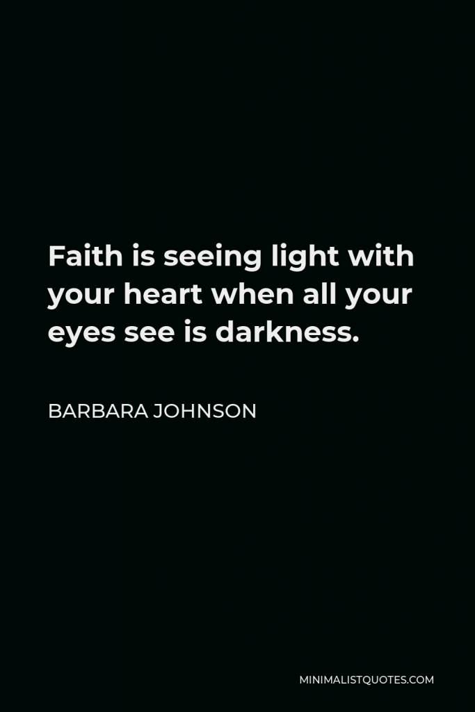 Barbara Johnson Quote - Faith is seeing light with your heart when all your eyes see is darkness.
