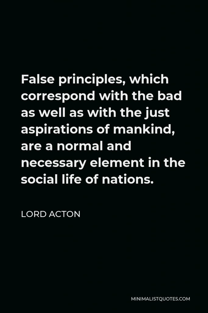 Lord Acton Quote - False principles, which correspond with the bad as well as with the just aspirations of mankind, are a normal and necessary element in the social life of nations.