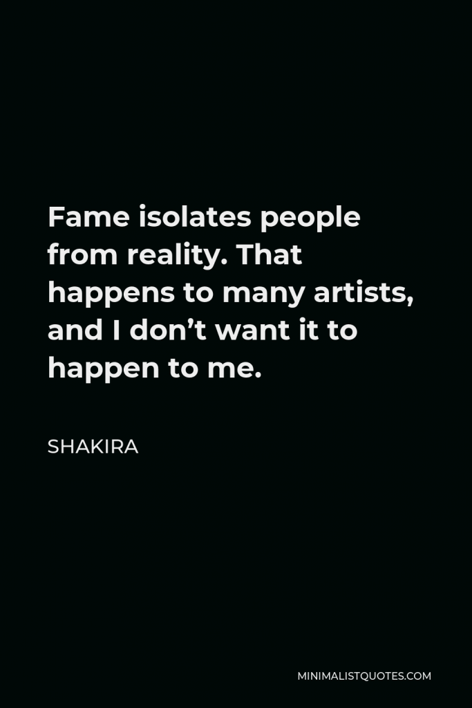 Shakira Quote - Fame isolates people from reality. That happens to many artists, and I don’t want it to happen to me.
