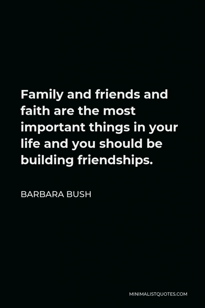 Barbara Bush Quote - Family and friends and faith are the most important things in your life and you should be building friendships.