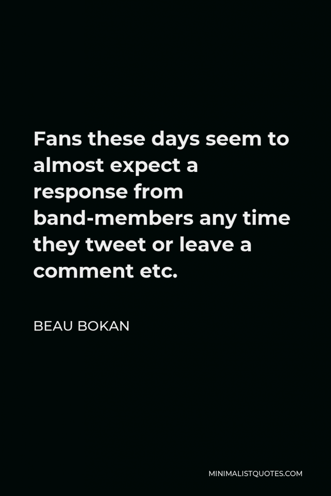 Beau Bokan Quote - Fans these days seem to almost expect a response from band-members any time they tweet or leave a comment etc.
